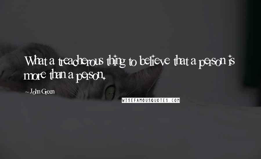 John Green Quotes: What a treacherous thing to believe that a person is more than a person.