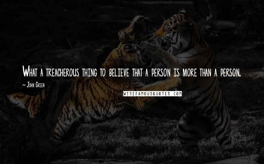 John Green Quotes: What a treacherous thing to believe that a person is more than a person.