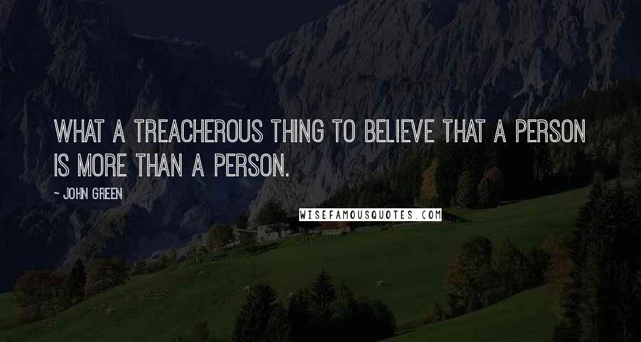 John Green Quotes: What a treacherous thing to believe that a person is more than a person.