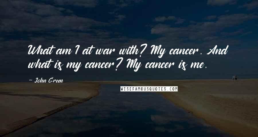 John Green Quotes: What am I at war with? My cancer. And what is my cancer? My cancer is me.