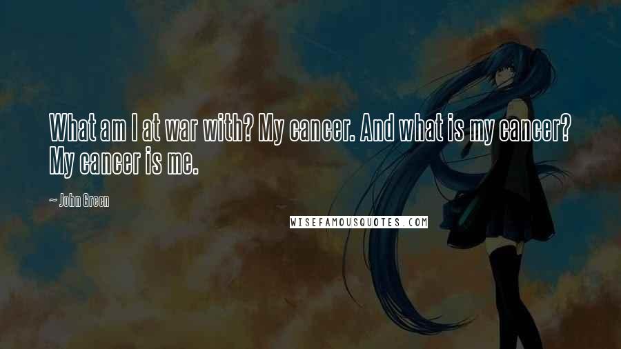 John Green Quotes: What am I at war with? My cancer. And what is my cancer? My cancer is me.