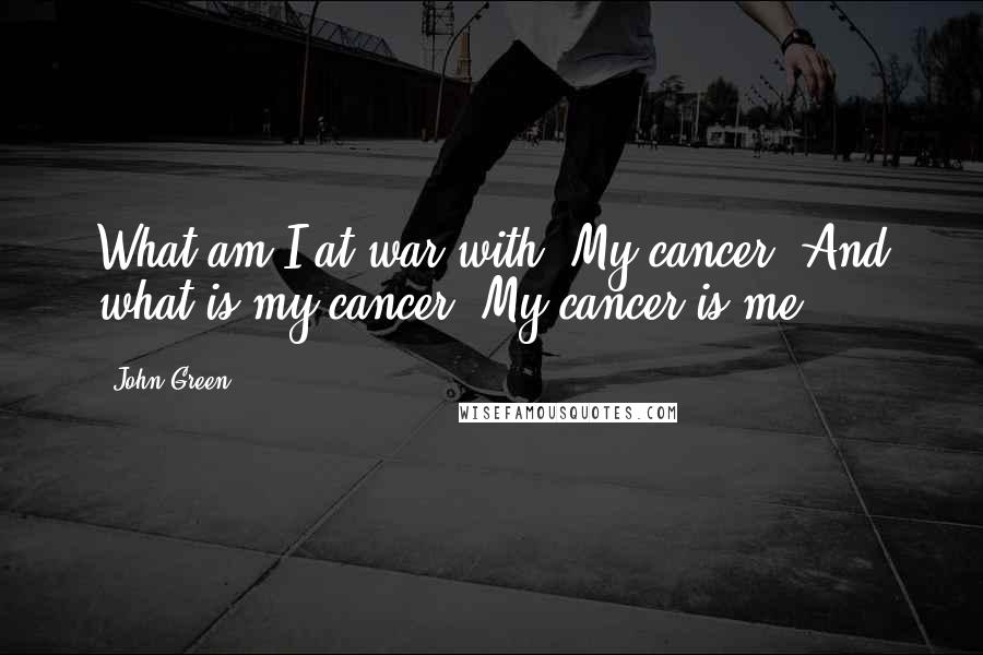 John Green Quotes: What am I at war with? My cancer. And what is my cancer? My cancer is me.