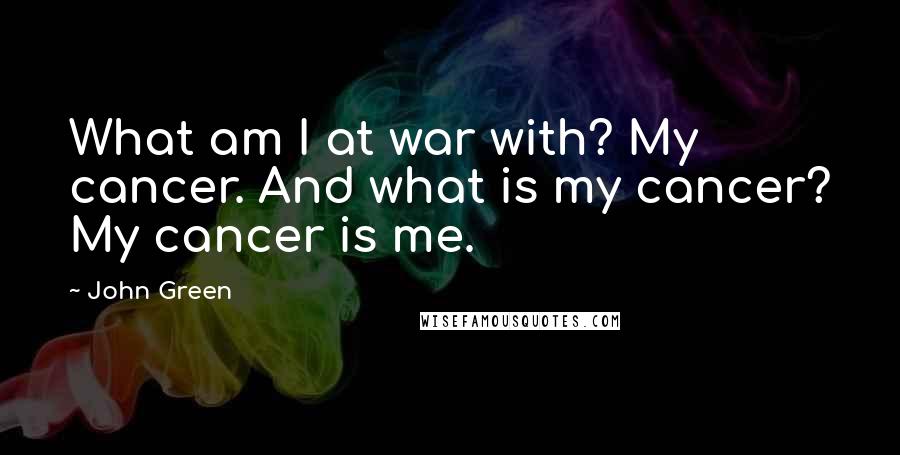 John Green Quotes: What am I at war with? My cancer. And what is my cancer? My cancer is me.