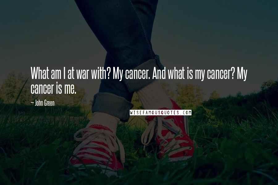 John Green Quotes: What am I at war with? My cancer. And what is my cancer? My cancer is me.