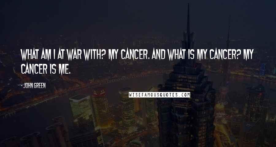 John Green Quotes: What am I at war with? My cancer. And what is my cancer? My cancer is me.