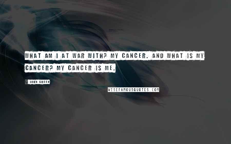 John Green Quotes: What am I at war with? My cancer. And what is my cancer? My cancer is me.