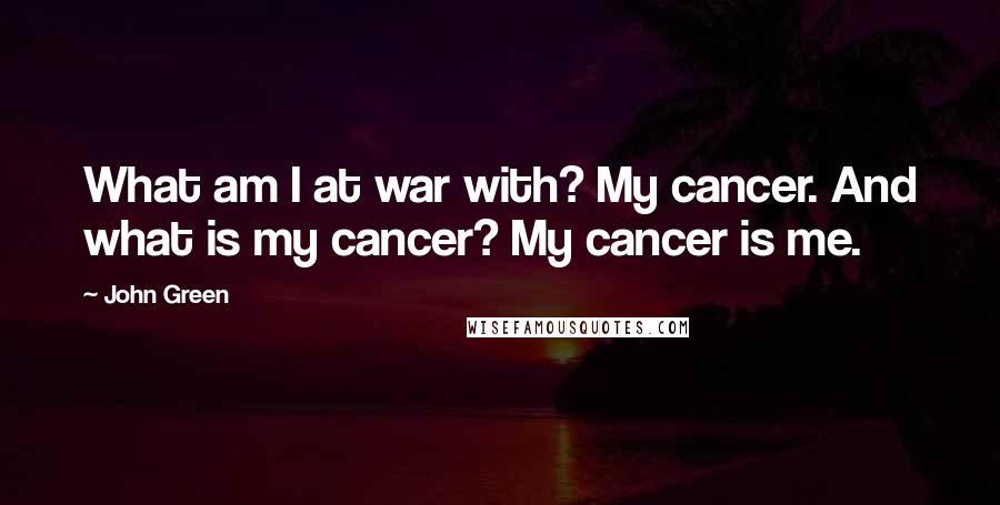 John Green Quotes: What am I at war with? My cancer. And what is my cancer? My cancer is me.