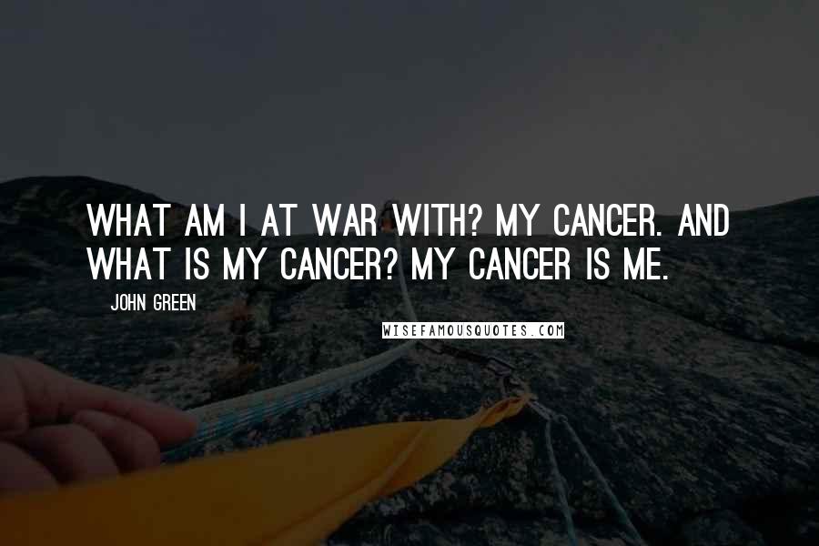 John Green Quotes: What am I at war with? My cancer. And what is my cancer? My cancer is me.