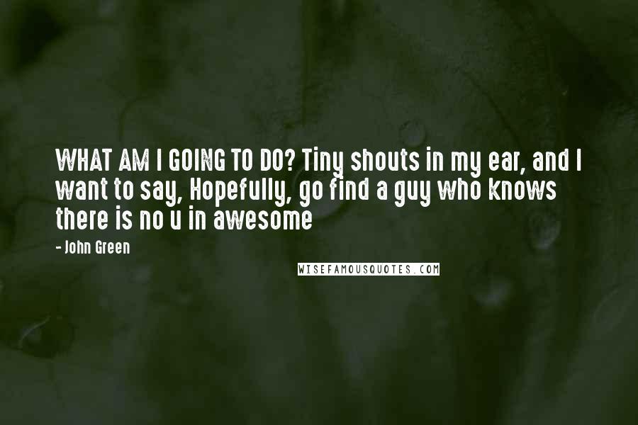 John Green Quotes: WHAT AM I GOING TO DO? Tiny shouts in my ear, and I want to say, Hopefully, go find a guy who knows there is no u in awesome