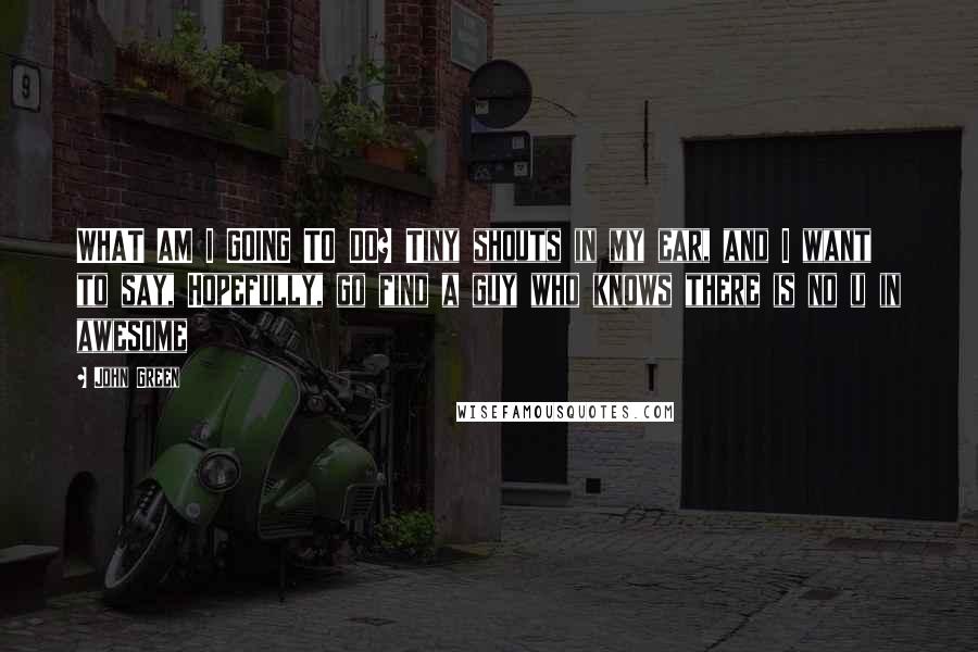 John Green Quotes: WHAT AM I GOING TO DO? Tiny shouts in my ear, and I want to say, Hopefully, go find a guy who knows there is no u in awesome