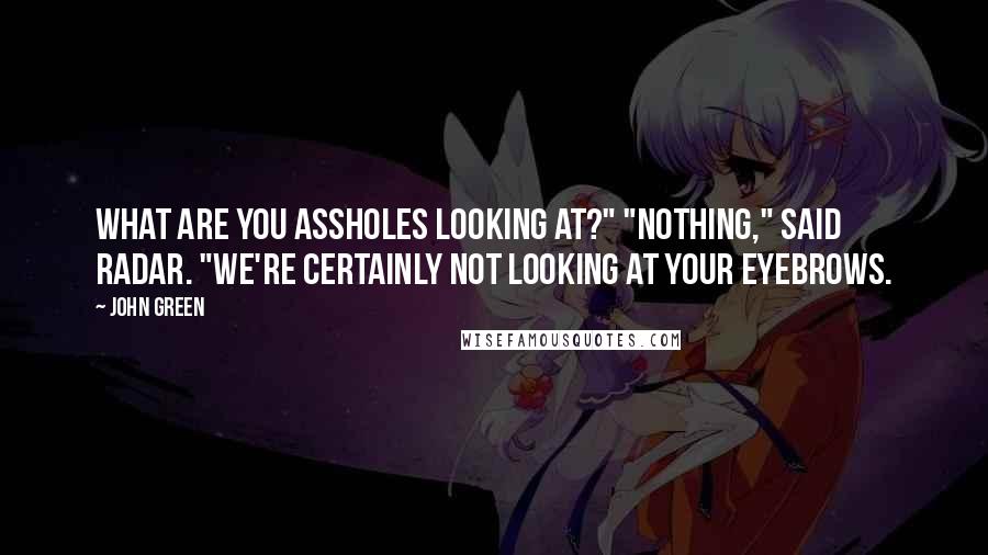 John Green Quotes: What are you assholes looking at?" "Nothing," said Radar. "We're certainly not looking at your eyebrows.