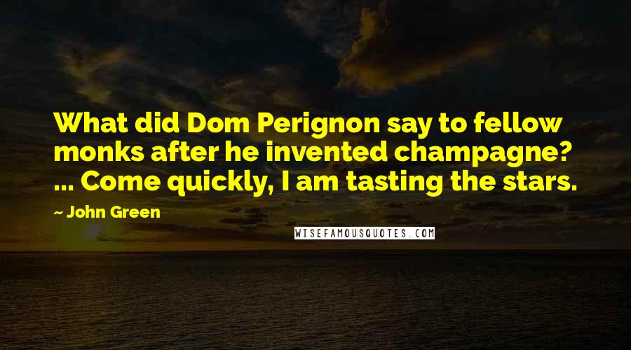 John Green Quotes: What did Dom Perignon say to fellow monks after he invented champagne? ... Come quickly, I am tasting the stars.