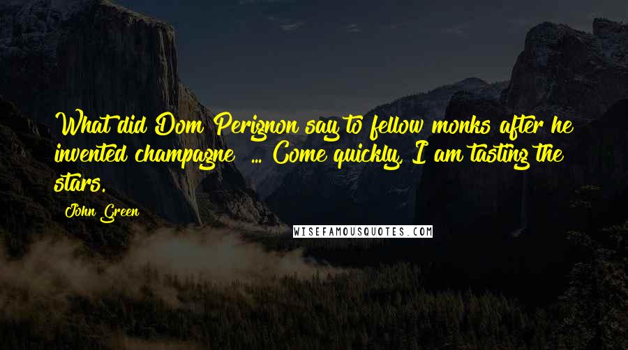 John Green Quotes: What did Dom Perignon say to fellow monks after he invented champagne? ... Come quickly, I am tasting the stars.