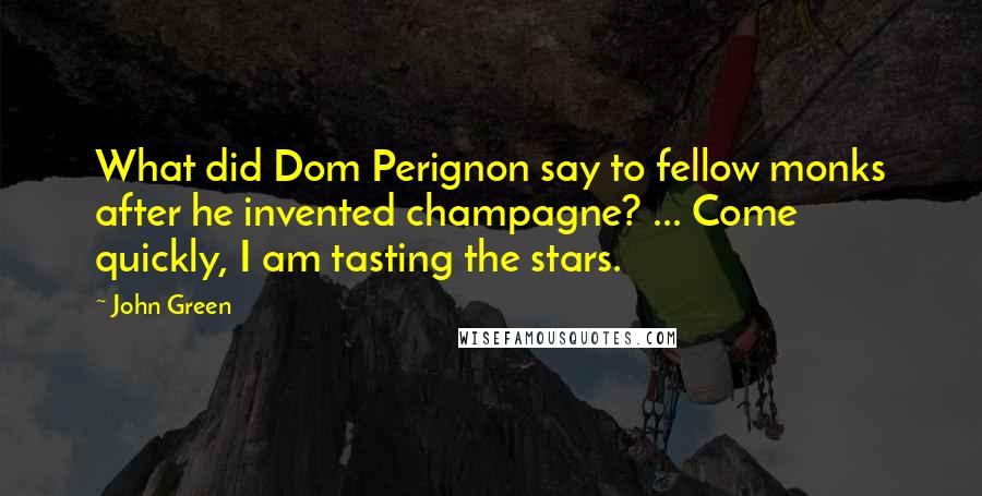 John Green Quotes: What did Dom Perignon say to fellow monks after he invented champagne? ... Come quickly, I am tasting the stars.
