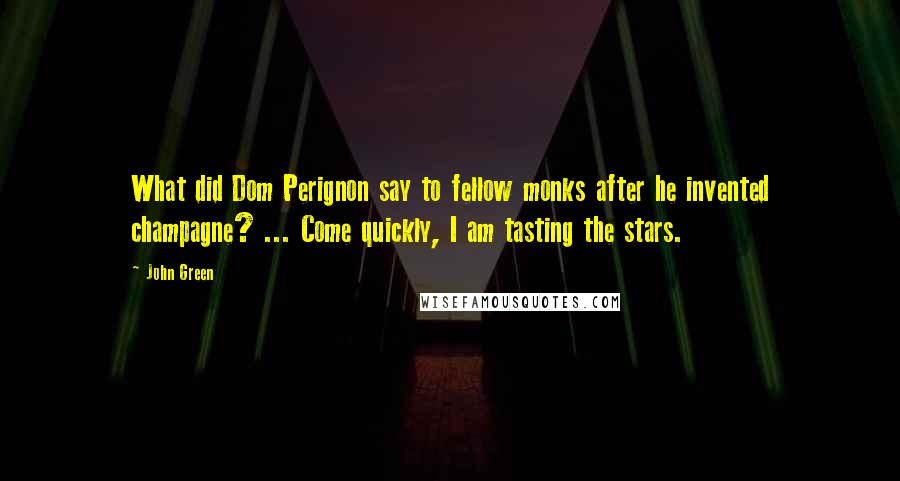 John Green Quotes: What did Dom Perignon say to fellow monks after he invented champagne? ... Come quickly, I am tasting the stars.