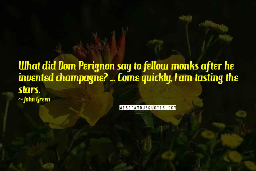 John Green Quotes: What did Dom Perignon say to fellow monks after he invented champagne? ... Come quickly, I am tasting the stars.