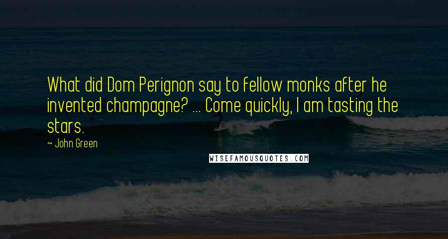 John Green Quotes: What did Dom Perignon say to fellow monks after he invented champagne? ... Come quickly, I am tasting the stars.