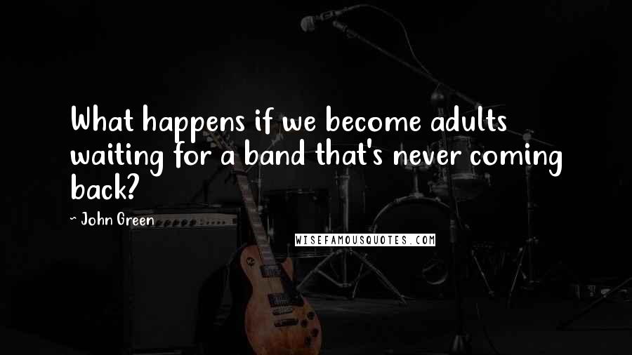 John Green Quotes: What happens if we become adults waiting for a band that's never coming back?