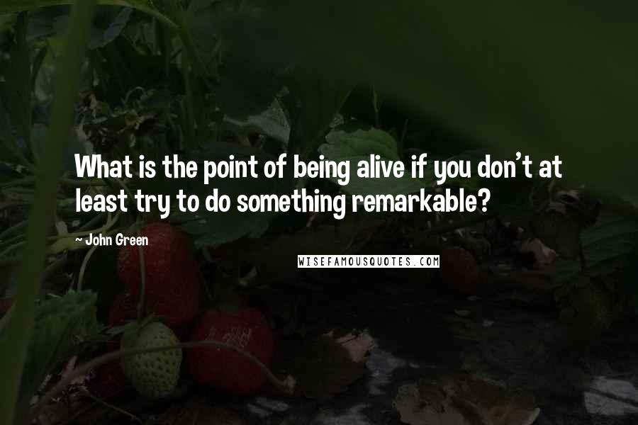 John Green Quotes: What is the point of being alive if you don't at least try to do something remarkable?