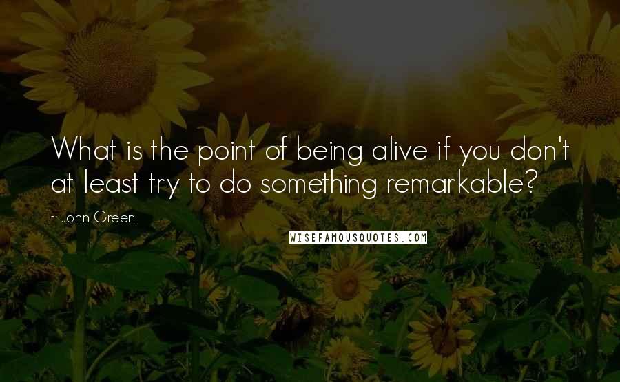 John Green Quotes: What is the point of being alive if you don't at least try to do something remarkable?