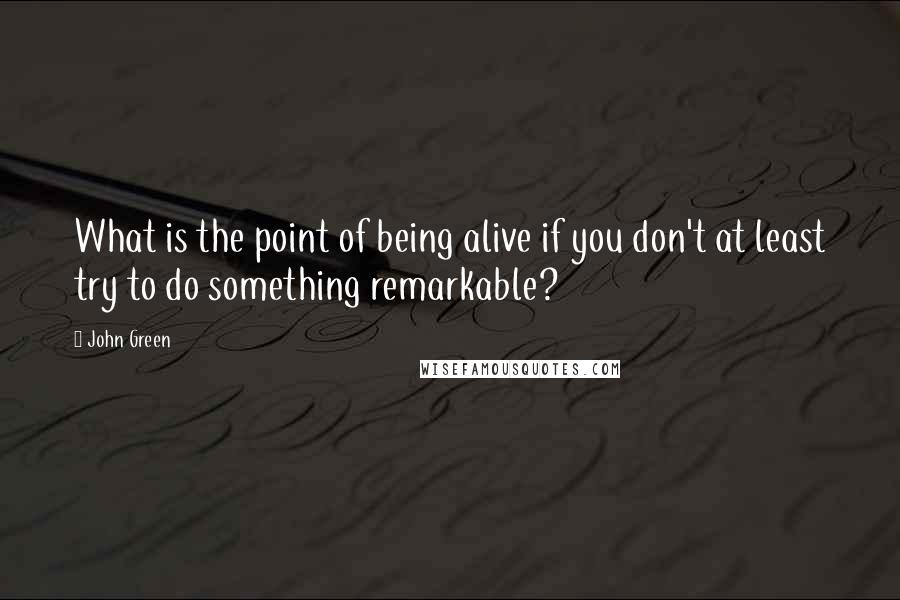 John Green Quotes: What is the point of being alive if you don't at least try to do something remarkable?