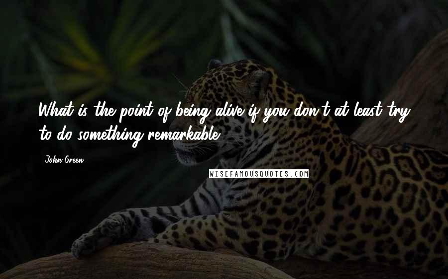 John Green Quotes: What is the point of being alive if you don't at least try to do something remarkable?