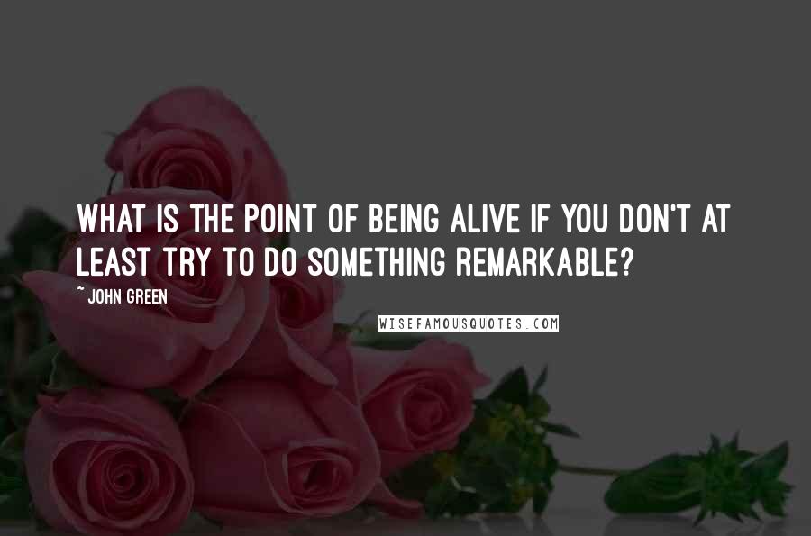 John Green Quotes: What is the point of being alive if you don't at least try to do something remarkable?