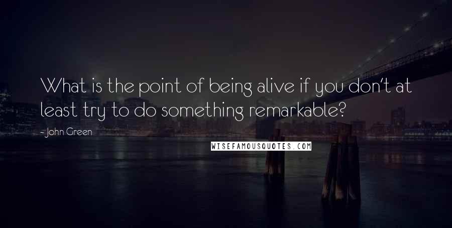 John Green Quotes: What is the point of being alive if you don't at least try to do something remarkable?