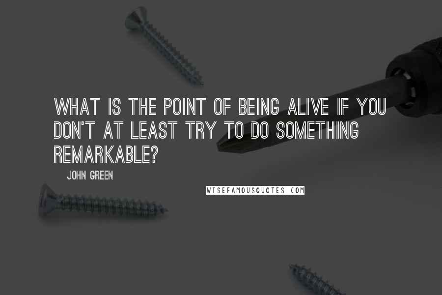 John Green Quotes: What is the point of being alive if you don't at least try to do something remarkable?