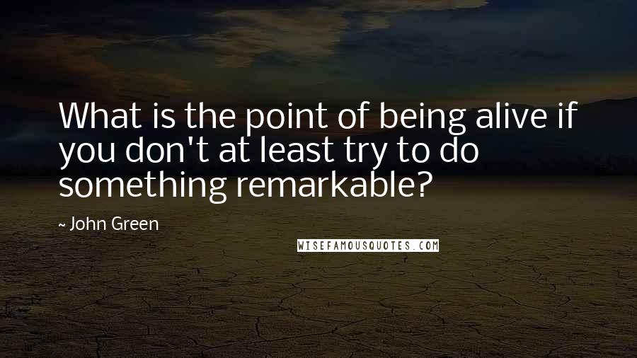 John Green Quotes: What is the point of being alive if you don't at least try to do something remarkable?
