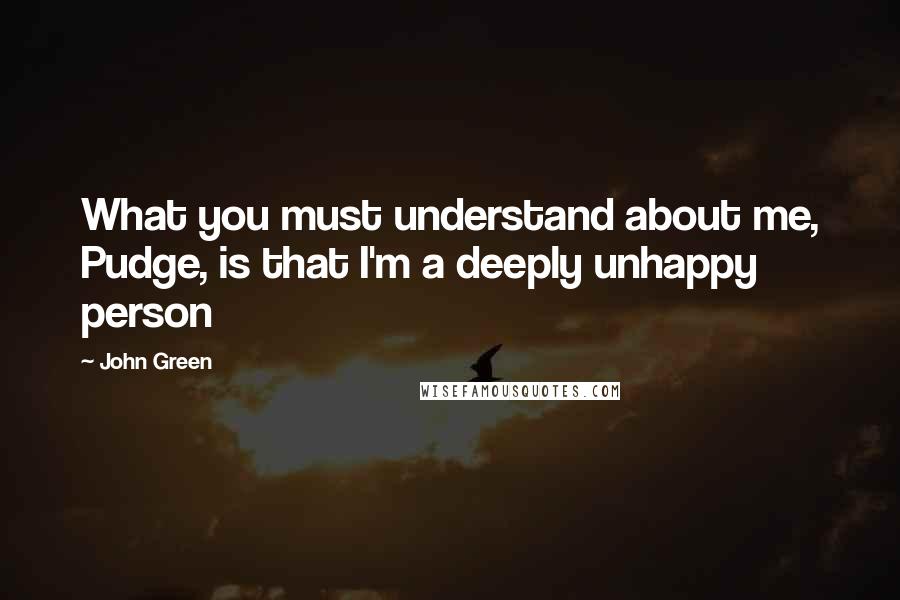 John Green Quotes: What you must understand about me, Pudge, is that I'm a deeply unhappy person