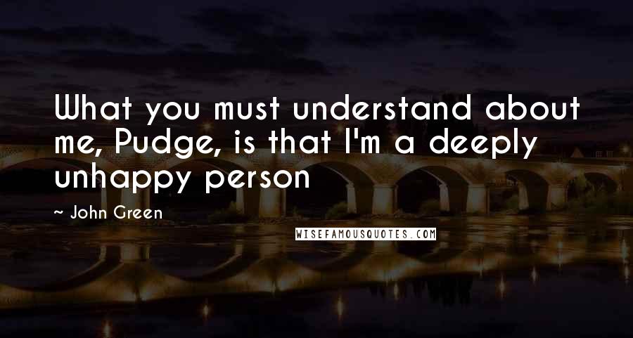 John Green Quotes: What you must understand about me, Pudge, is that I'm a deeply unhappy person