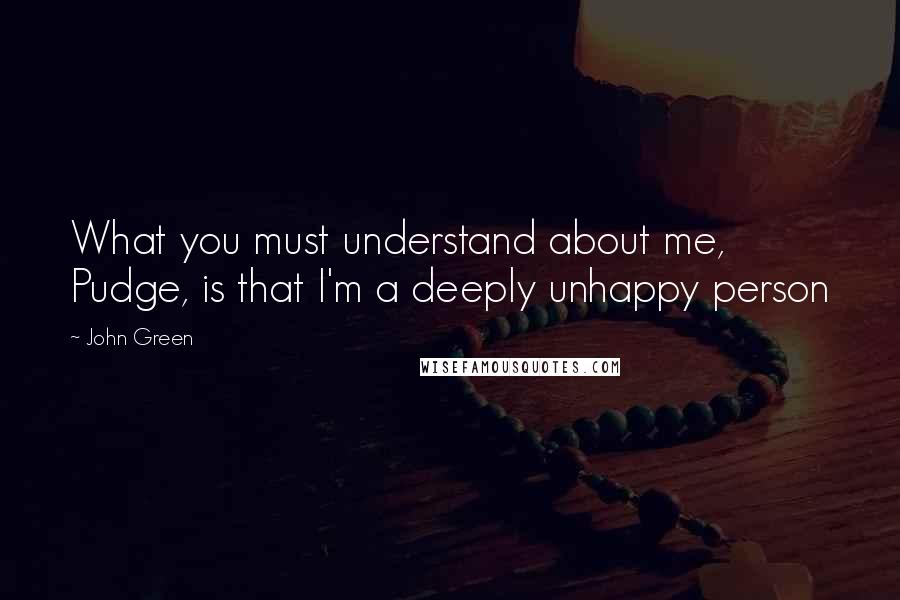 John Green Quotes: What you must understand about me, Pudge, is that I'm a deeply unhappy person