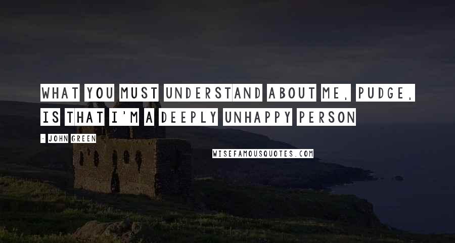 John Green Quotes: What you must understand about me, Pudge, is that I'm a deeply unhappy person