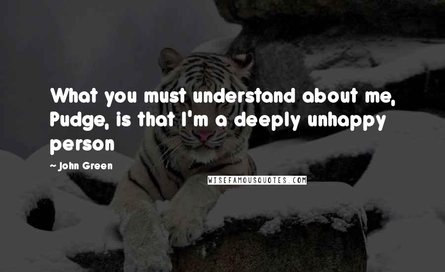 John Green Quotes: What you must understand about me, Pudge, is that I'm a deeply unhappy person