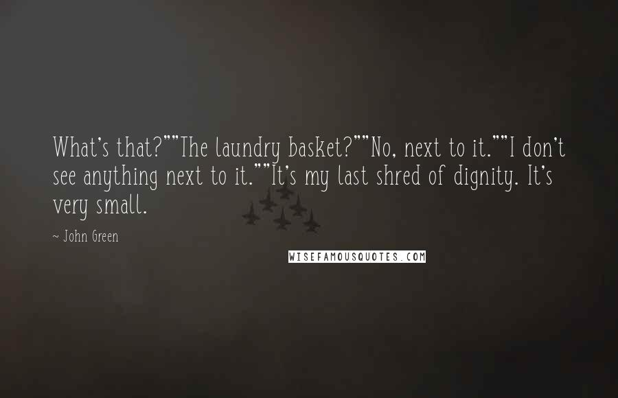John Green Quotes: What's that?""The laundry basket?""No, next to it.""I don't see anything next to it.""It's my last shred of dignity. It's very small.