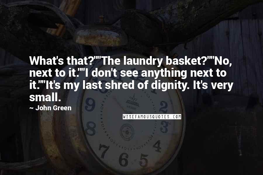 John Green Quotes: What's that?""The laundry basket?""No, next to it.""I don't see anything next to it.""It's my last shred of dignity. It's very small.