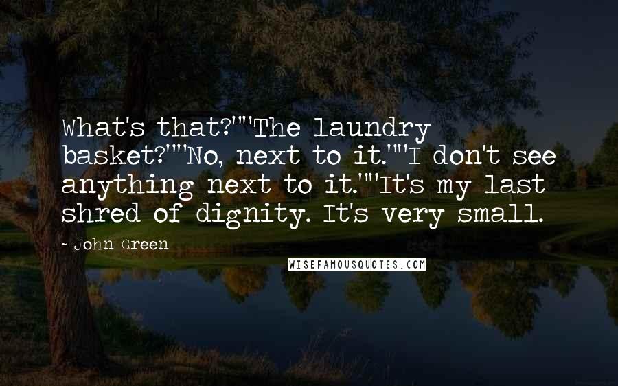 John Green Quotes: What's that?""The laundry basket?""No, next to it.""I don't see anything next to it.""It's my last shred of dignity. It's very small.