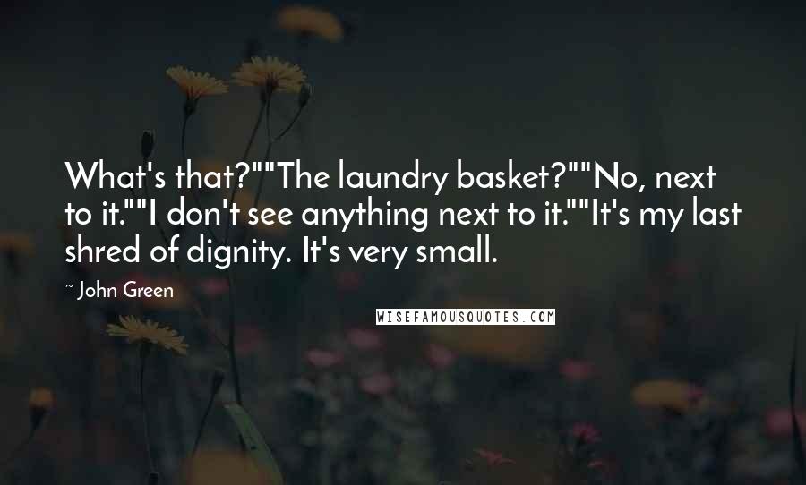 John Green Quotes: What's that?""The laundry basket?""No, next to it.""I don't see anything next to it.""It's my last shred of dignity. It's very small.