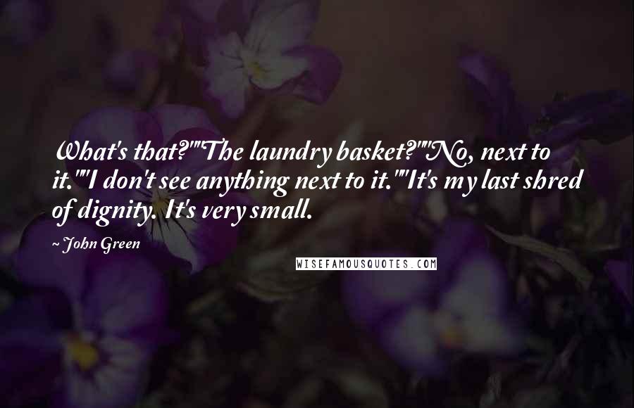 John Green Quotes: What's that?""The laundry basket?""No, next to it.""I don't see anything next to it.""It's my last shred of dignity. It's very small.