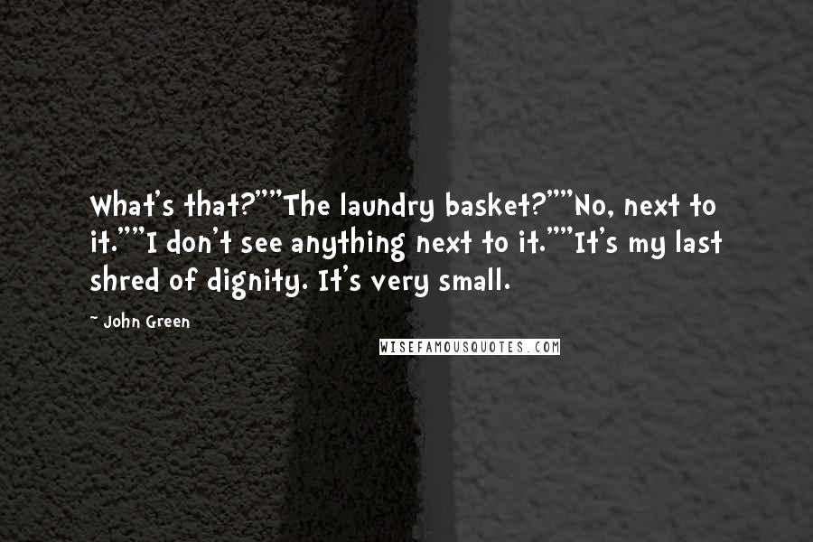 John Green Quotes: What's that?""The laundry basket?""No, next to it.""I don't see anything next to it.""It's my last shred of dignity. It's very small.
