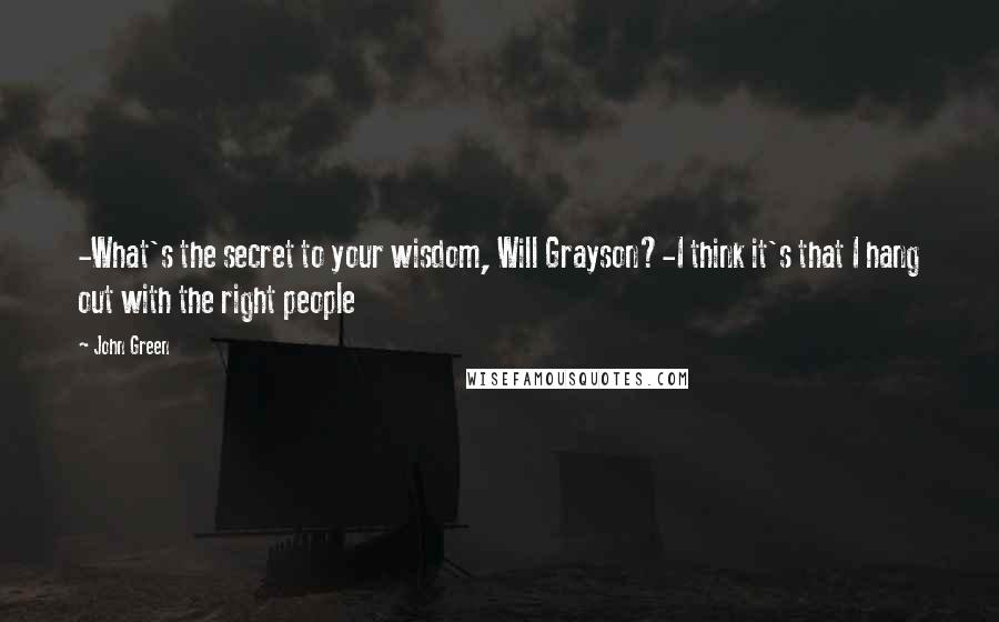 John Green Quotes: -What's the secret to your wisdom, Will Grayson?-I think it's that I hang out with the right people