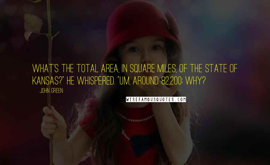 John Green Quotes: What's the total area, in square miles, of the state of Kansas?" he whispered. "Um, around 82,200; why?
