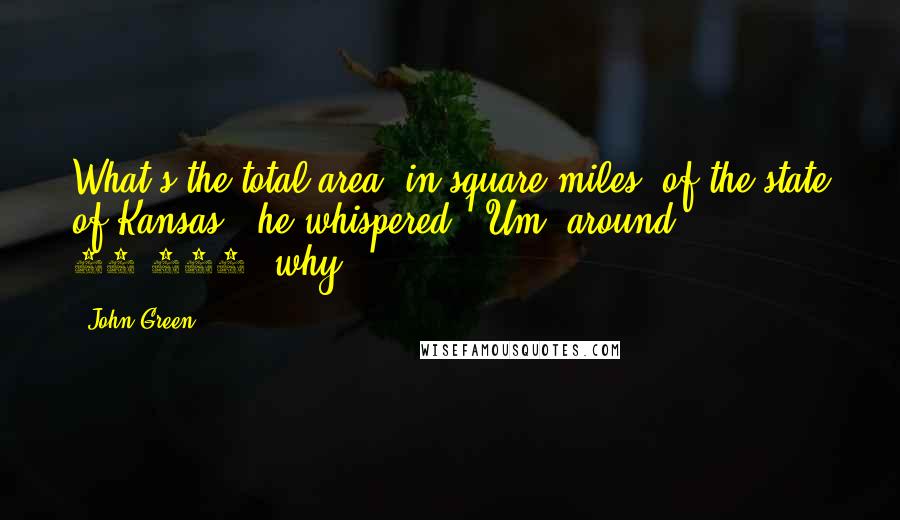 John Green Quotes: What's the total area, in square miles, of the state of Kansas?" he whispered. "Um, around 82,200; why?