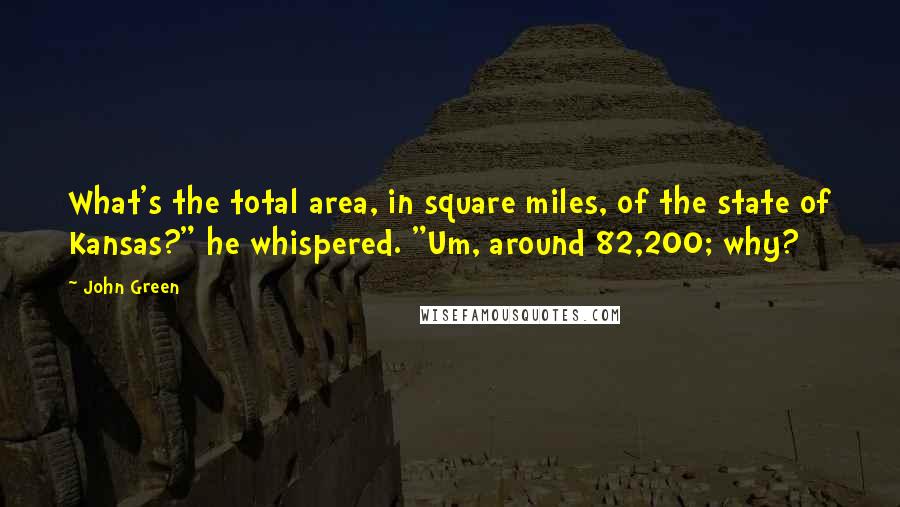 John Green Quotes: What's the total area, in square miles, of the state of Kansas?" he whispered. "Um, around 82,200; why?