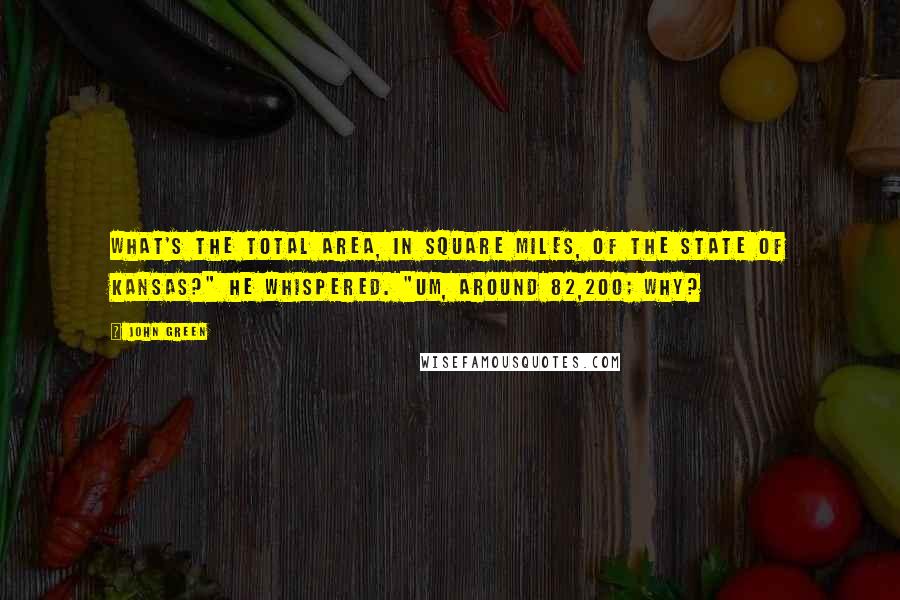 John Green Quotes: What's the total area, in square miles, of the state of Kansas?" he whispered. "Um, around 82,200; why?