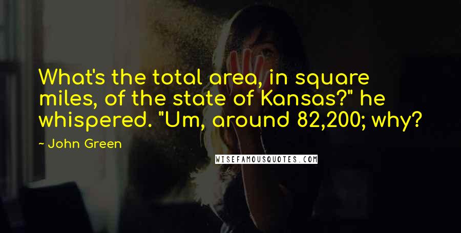 John Green Quotes: What's the total area, in square miles, of the state of Kansas?" he whispered. "Um, around 82,200; why?