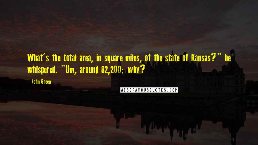 John Green Quotes: What's the total area, in square miles, of the state of Kansas?" he whispered. "Um, around 82,200; why?