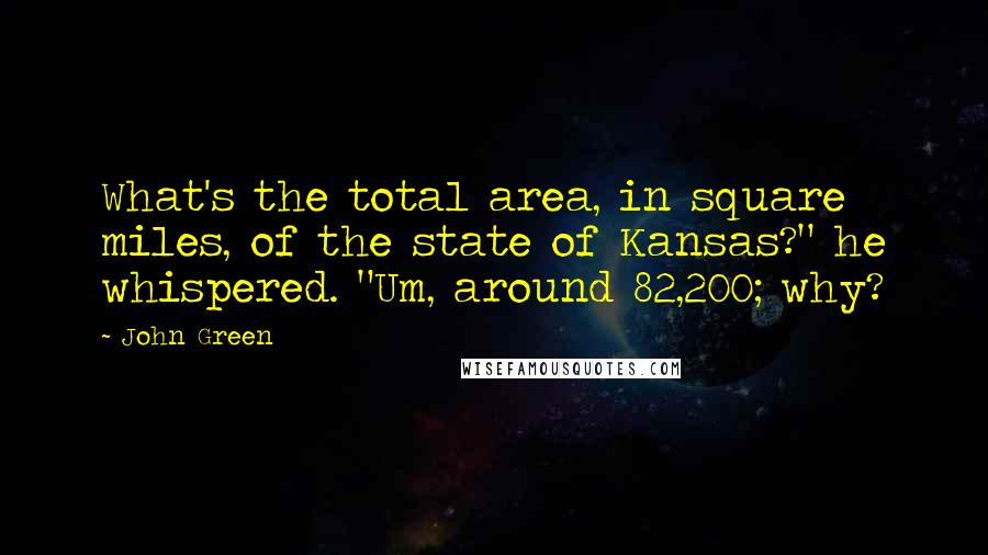 John Green Quotes: What's the total area, in square miles, of the state of Kansas?" he whispered. "Um, around 82,200; why?