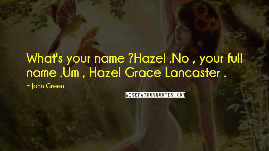 John Green Quotes: What's your name ?Hazel .No , your full name .Um , Hazel Grace Lancaster .